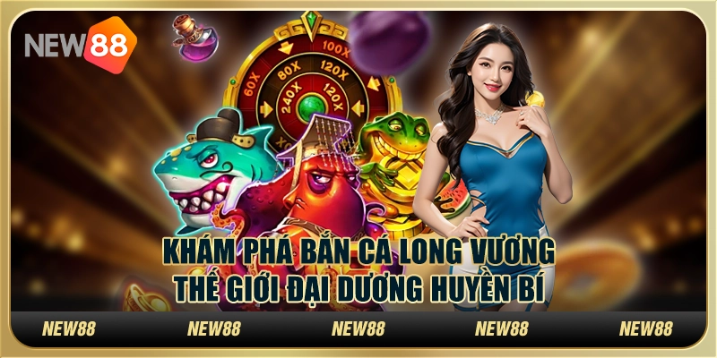 Khám phá bắn cá Long Vương - Thế giới đại dương huyền bí