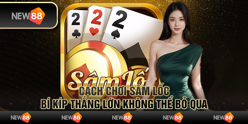 Cách chơi sâm lốc - Bí kíp thắng lớn không thể bỏ qua