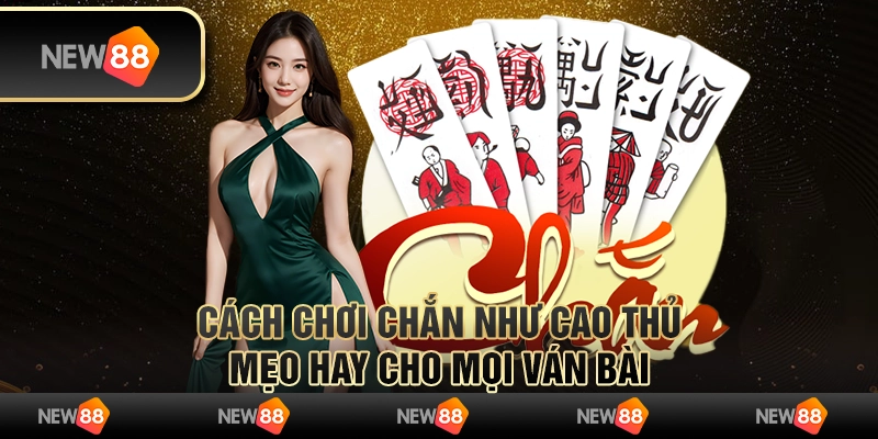 Cách chơi chắn như cao thủ - Mẹo hay cho mọi ván bài