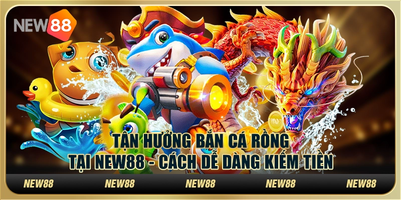 Tận Hưởng Bắn Cá Rồng Tại New88 - Cách Dễ Dàng Kiếm Tiền