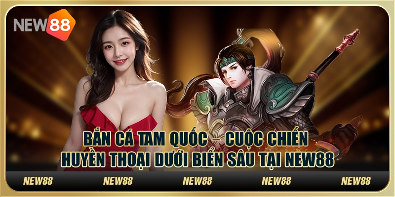 Bắn Cá Tam Quốc – Cuộc chiến huyền thoại dưới biển sâu tại New88