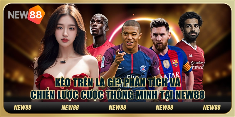 Kèo trên là gì? Phân tích và chiến lược cược thông minh tại New88