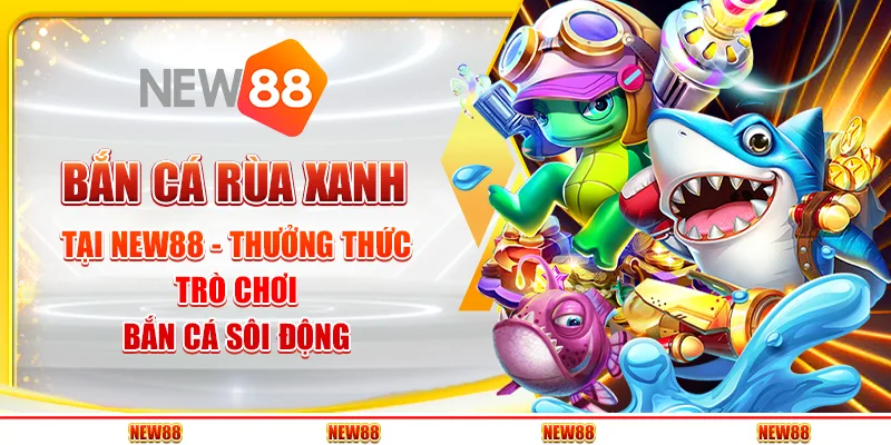 Bắn cá rùa xanh tại new88 - thưởng thức trò chơi bắn cá sôi động
