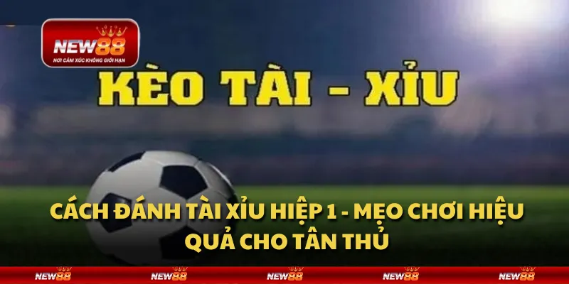 Cách đánh tài xỉu hiệp 1 - Mẹo chơi hiệu quả cho tân thủ