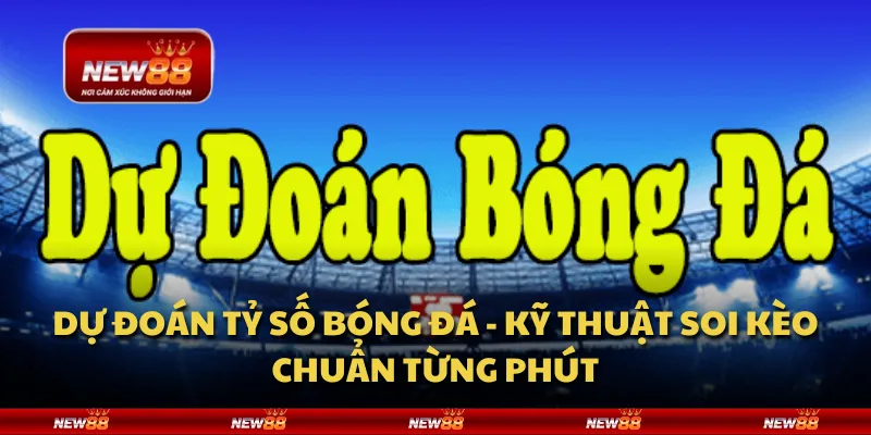 Dự đoán tỷ số bóng đá - Kỹ thuật soi kèo chuẩn từng phút